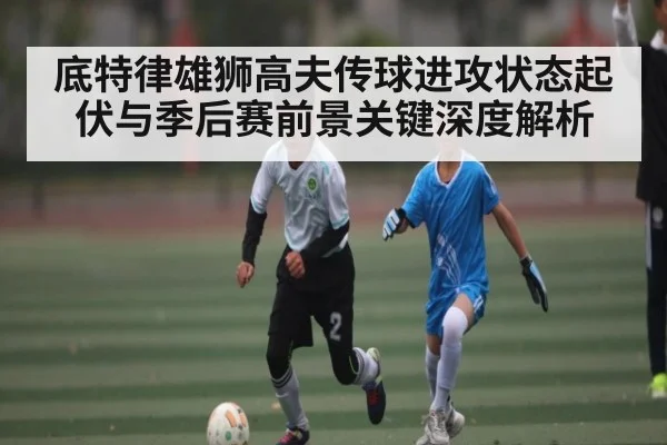 底特律雄狮高夫传球进攻状态起伏与季后赛前景关键深度解析（kaiyun）