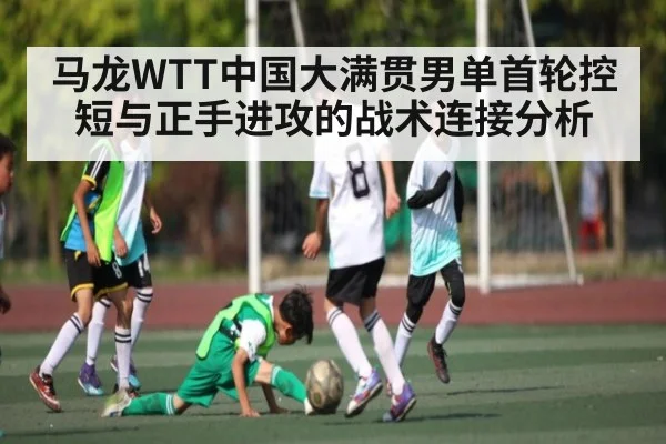 马龙WTT中国大满贯男单首轮控短与正手进攻的战术连接分析
