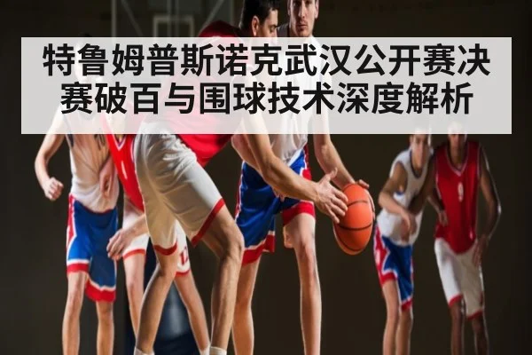 特鲁姆普斯诺克武汉公开赛决赛破百与围球技术深度解析