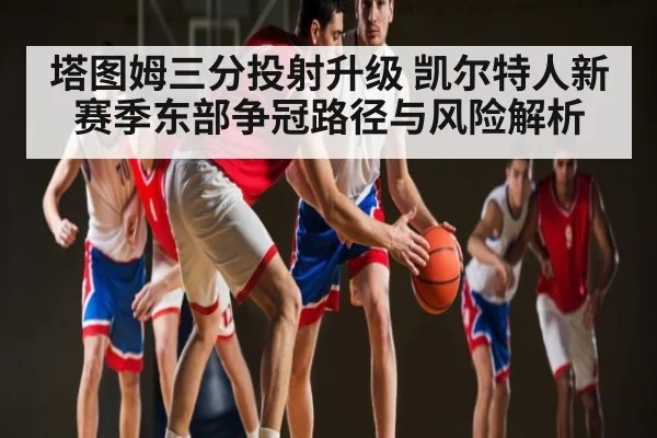 塔图姆三分投射升级 凯尔特人新赛季东部争冠路径与风险解析