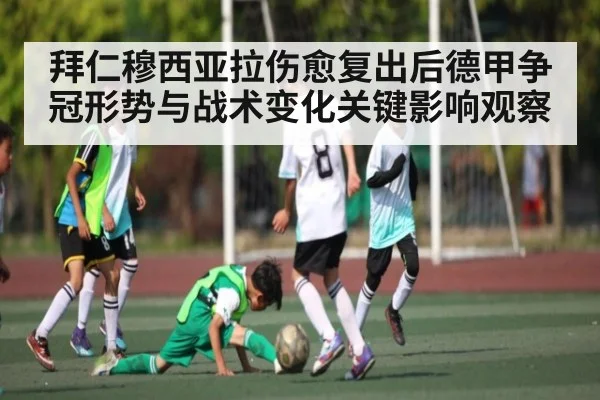 拜仁穆西亚拉伤愈复出后德甲争冠形势与战术变化关键影响观察