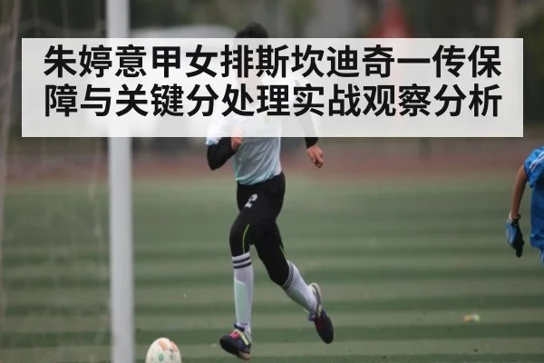 朱婷意甲女排斯坎迪奇一传保障与关键分处理实战观察分析