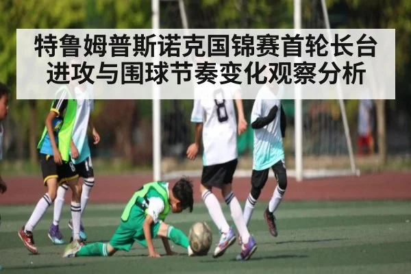 特鲁姆普斯诺克国锦赛首轮长台进攻与围球节奏变化观察分析