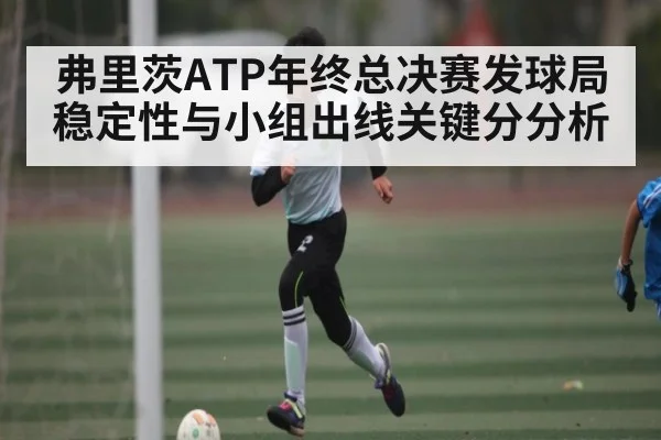 弗里茨ATP年终总决赛发球局稳定性与小组出线关键分分析(kaiyun)